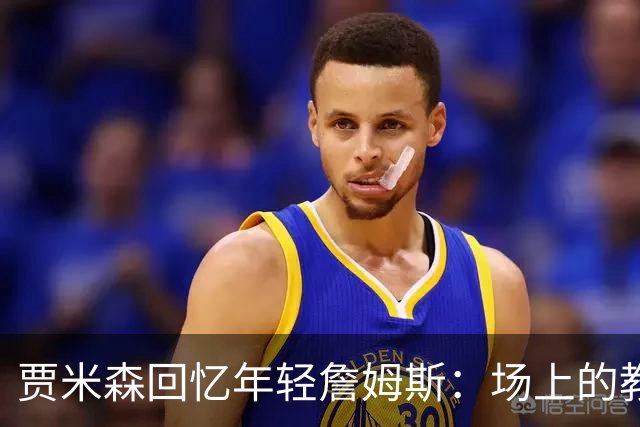 贾米森回忆年轻詹姆斯：场上的教练，洞察力惊人
